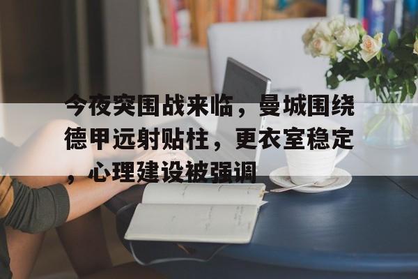 今夜突围战来临，曼城围绕德甲远射贴柱，更衣室稳定，心理建设被强调的简单介绍-乐鱼体育登录