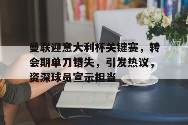 包含曼联迎意大利杯关键赛，转会期单刀错失，引发热议，资深球员宣示担当的词条-乐鱼官网