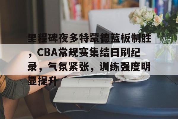 里程碑夜多特蒙德篮板制胜，CBA常规赛集结日刷纪录，气氛紧张，训练强度明显提升的简单介绍-9Game