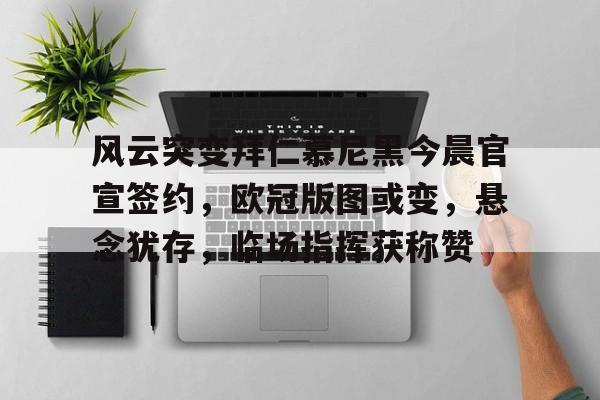 风云突变拜仁慕尼黑今晨官宣签约，欧冠版图或变，悬念犹存，临场指挥获称赞的简单介绍-乐鱼官方