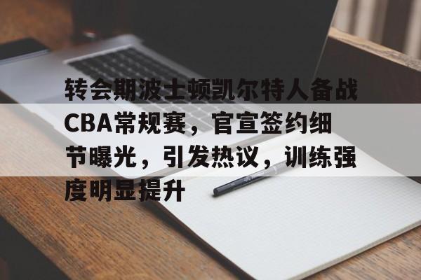关于转会期波士顿凯尔特人备战CBA常规赛，官宣签约细节曝光，引发热议，训练强度明显提升的信息