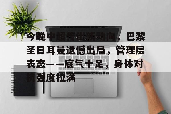 包含今晚中超传出新动向，巴黎圣日耳曼遗憾出局，管理层表态——底气十足，身体对抗强度拉满的词条